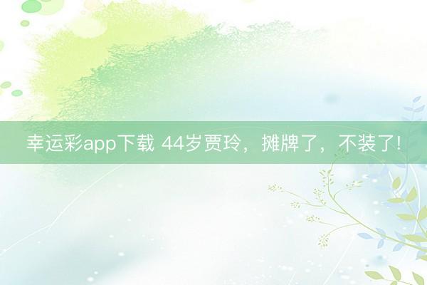 幸运彩app下载 44岁贾玲，摊牌了，不装了!