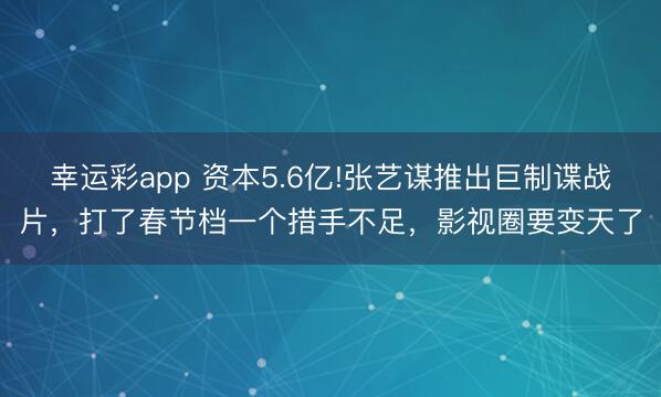 幸运彩app 资本5.6亿!张艺谋推出巨制谍战片，打了春节档一个措手不足，影视圈要变天了