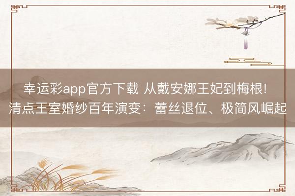 幸运彩app官方下载 从戴安娜王妃到梅根! 清点王室婚纱百年演变:蕾丝退位、极简风崛起