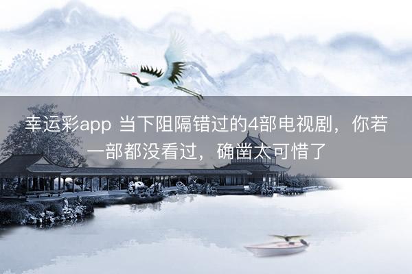 幸运彩app 当下阻隔错过的4部电视剧，你若一部都没看过，确凿太可惜了