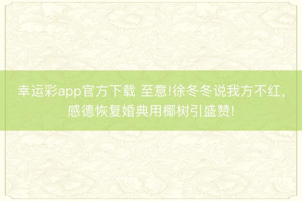 幸运彩app官方下载 至意!徐冬冬说我方不红，感德恢复婚典用椰树引盛赞!