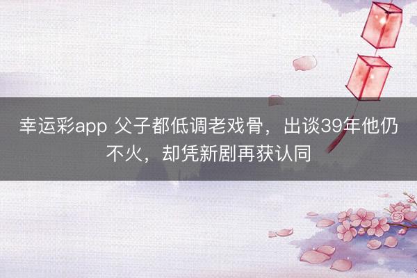 幸运彩app 父子都低调老戏骨，出谈39年他仍不火，却凭新剧再获认同
