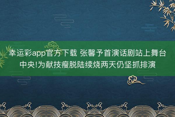 幸运彩app官方下载 张馨予首演话剧站上舞台中央!为献技瘦脱陆续烧两天仍坚抓排演