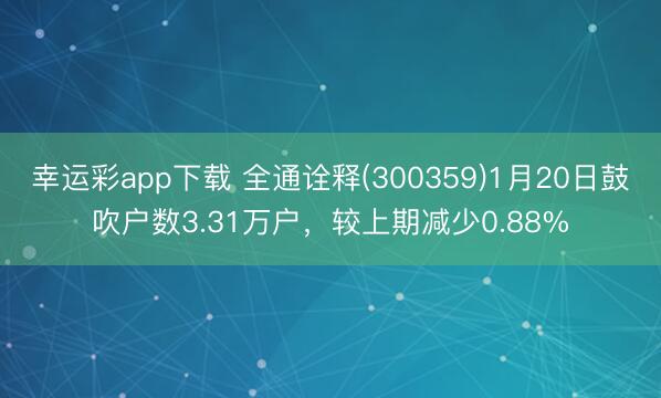 幸运彩app下载 全通诠释(300359)1月20日鼓吹户数3.31万户,较上期减少0.88%