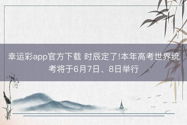幸运彩app官方下载 时辰定了!本年高考世界统考将于6月7日、8日举行