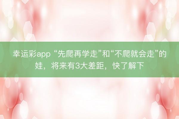 幸运彩app “先爬再学走”和“不爬就会走”的娃，将来有3大差距，快了解下