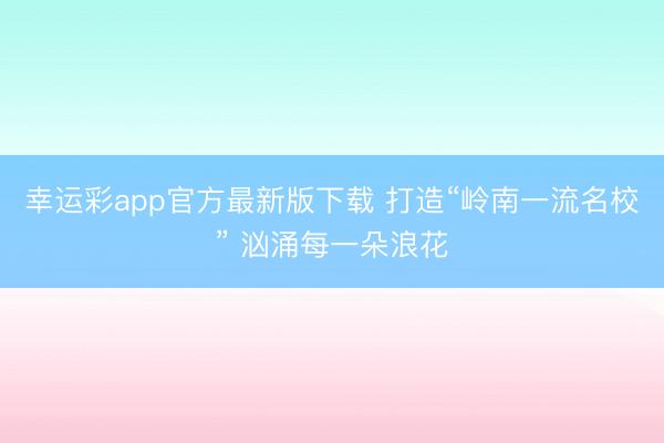 幸运彩app官方最新版下载 打造“岭南一流名校” 汹涌每一朵浪花