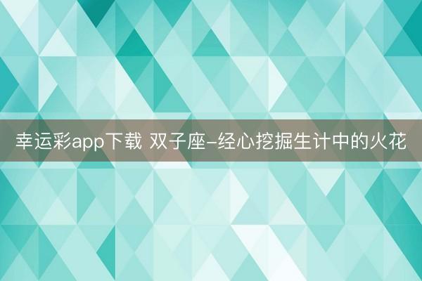 幸运彩app下载 双子座-经心挖掘生计中的火花