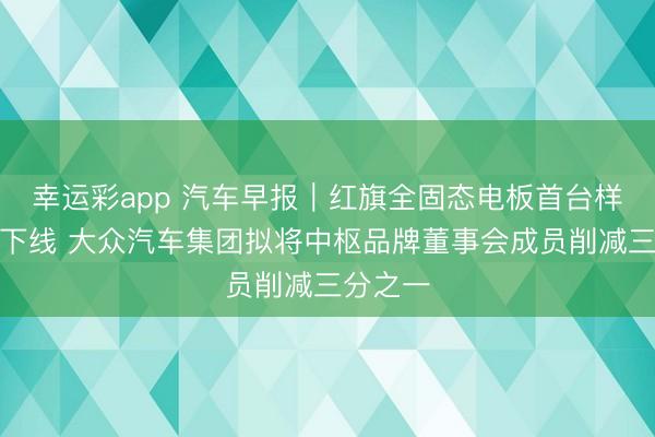 幸运彩app 汽车早报｜红旗全固态电板首台样车到手下线 大众汽车集团拟将中枢品牌董事会成员削减三分之一