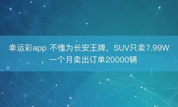 幸运彩app 不愧为长安王牌，SUV只卖7.99W，一个月卖出订单20000辆
