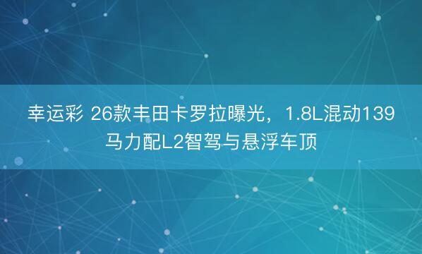 幸运彩 26款丰田卡罗拉曝光，1.8L混动139马力配L2智驾与悬浮车顶