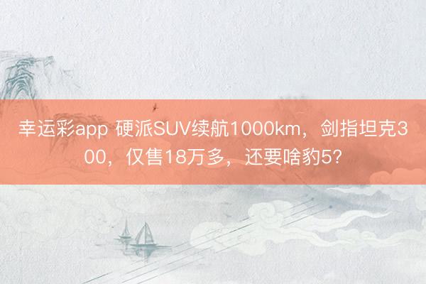 幸运彩app 硬派SUV续航1000km,剑指坦克300,仅售18万多,还要啥豹5?