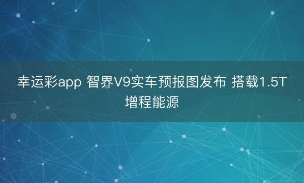 幸运彩app 智界V9实车预报图发布 搭载1.5T增程能源