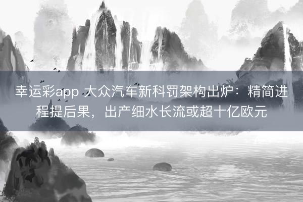 幸运彩app 大众汽车新科罚架构出炉:精简进程提后果,出产细水长流或超十亿欧元
