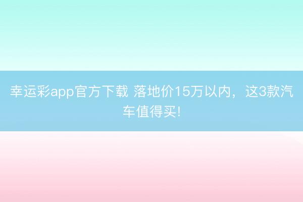 幸运彩app官方下载 落地价15万以内，这3款汽车值得买!