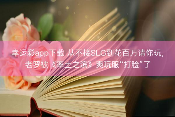 幸运彩app下载 从不接SLG到花百万请你玩，老罗被《率土之滨》爽玩服“打脸”了