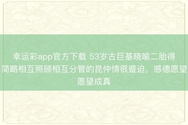幸运彩app官方下载 53岁古巨基晓喻二胎得子:简略相互照顾相互分管的昆仲情很蹙迫,感德愿望成真