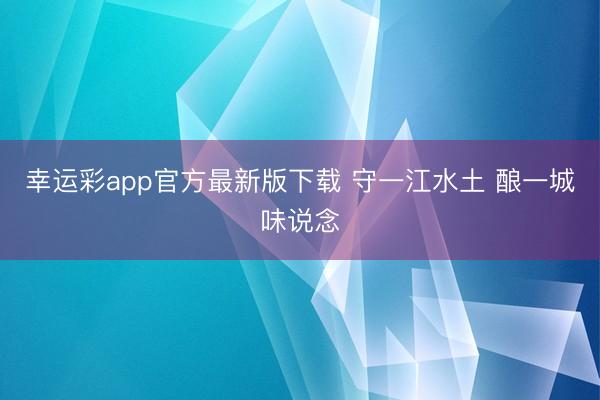 幸运彩app官方最新版下载 守一江水土 酿一城味说念