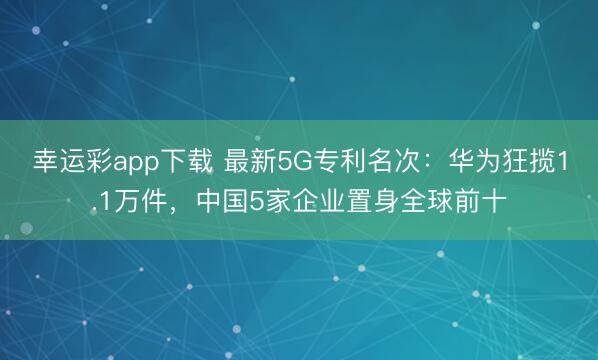 幸运彩app下载 最新5G专利名次：华为狂揽1.1万件，中国5家企业置身全球前十