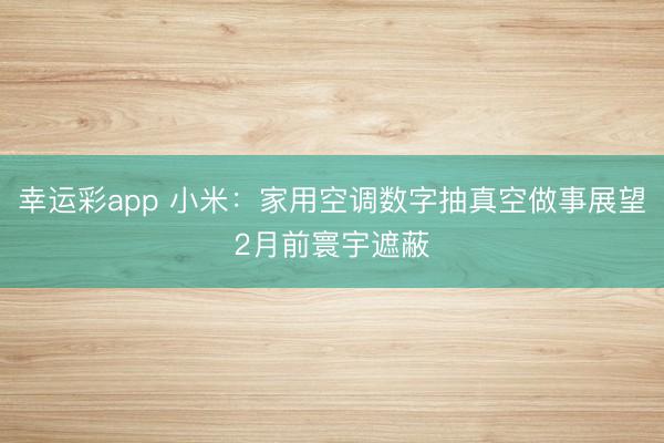 幸运彩app 小米：家用空调数字抽真空做事展望2月前寰宇遮蔽