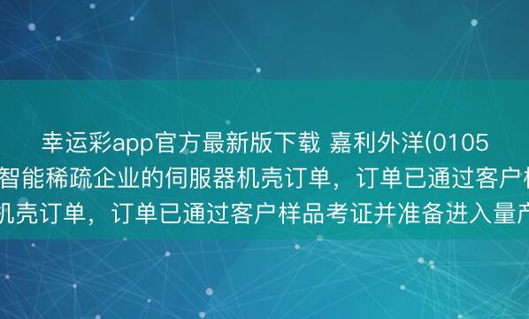 幸运彩app官方最新版下载 嘉利外洋(01050.HK)接获一家东谈主工智能稀疏企业的伺服器机壳订单，订单已通过客户样品考证并准备进入量产