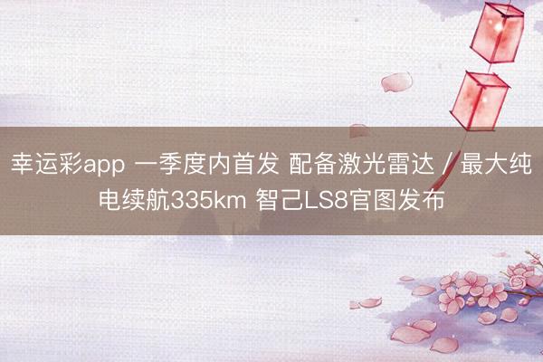 幸运彩app 一季度内首发 配备激光雷达／最大纯电续航335km 智己LS8官图发布