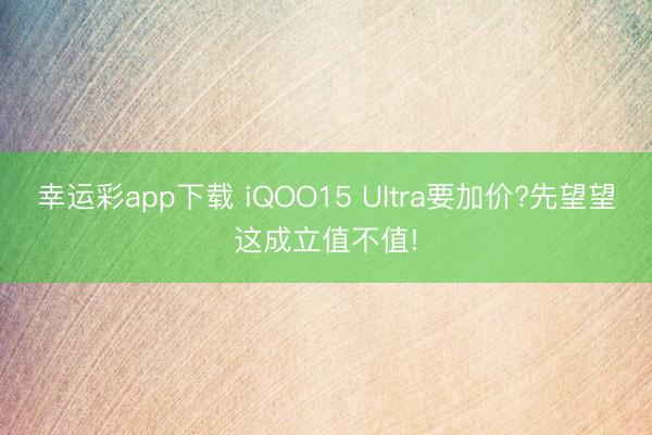 幸运彩app下载 iQOO15 Ultra要加价?先望望这成立值不值!