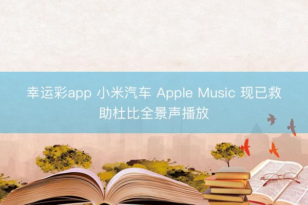幸运彩app 小米汽车 Apple Music 现已救助杜比全景声播放