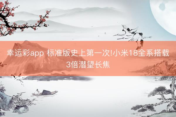 幸运彩app 标准版史上第一次!小米18全系搭载3倍潜望长焦