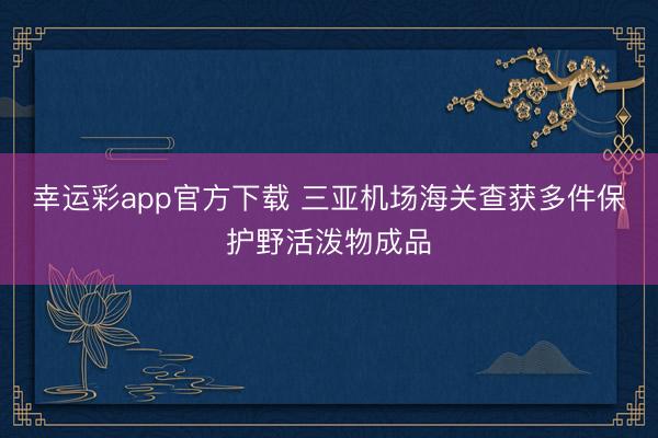 幸运彩app官方下载 三亚机场海关查获多件保护野活泼物成品