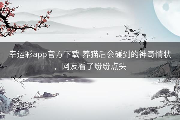 幸运彩app官方下载 养猫后会碰到的神奇情状，网友看了纷纷点头