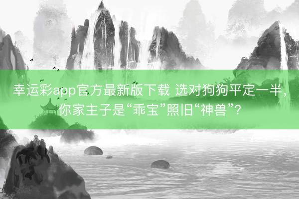 幸运彩app官方最新版下载 选对狗狗平定一半，你家主子是“乖宝”照旧“神兽”?
