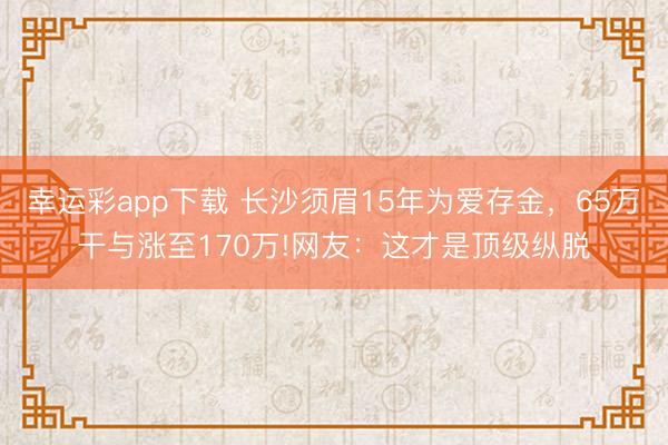 幸运彩app下载 长沙须眉15年为爱存金，65万干与涨至170万!网友：这才是顶级纵脱