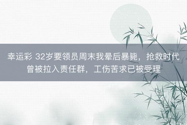 幸运彩 32岁要领员周末我晕后暴毙，抢救时代曾被拉入责任群，工伤苦求已被受理