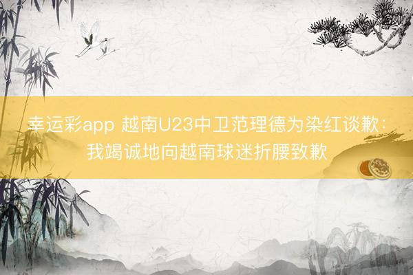 幸运彩app 越南U23中卫范理德为染红谈歉：我竭诚地向越南球迷折腰致歉