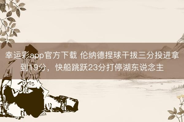 幸运彩app官方下载 伦纳德捏球干拔三分投进拿到19分，快船跳跃23分打停湖东说念主