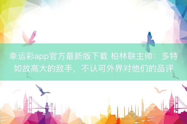 幸运彩app官方最新版下载 柏林联主帅：多特如故高大的敌手，不认可外界对他们的品评