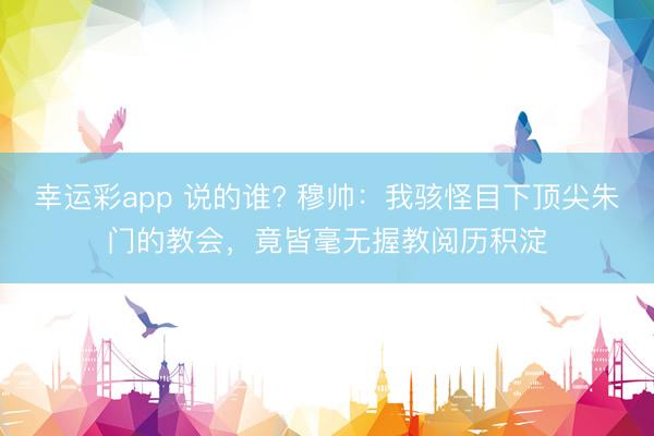 幸运彩app 说的谁? 穆帅：我骇怪目下顶尖朱门的教会，竟皆毫无握教阅历积淀