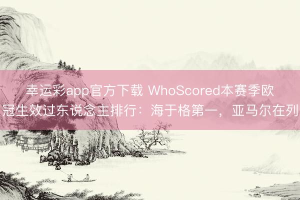 幸运彩app官方下载 WhoScored本赛季欧冠生效过东说念主排行：海于格第一，亚马尔在列