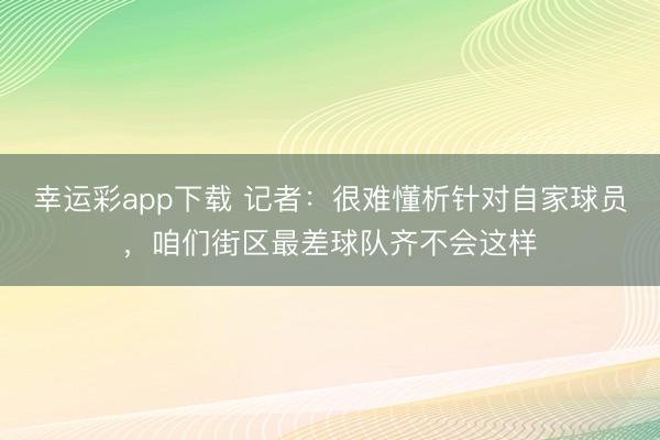 幸运彩app下载 记者：很难懂析针对自家球员，咱们街区最差球队齐不会这样