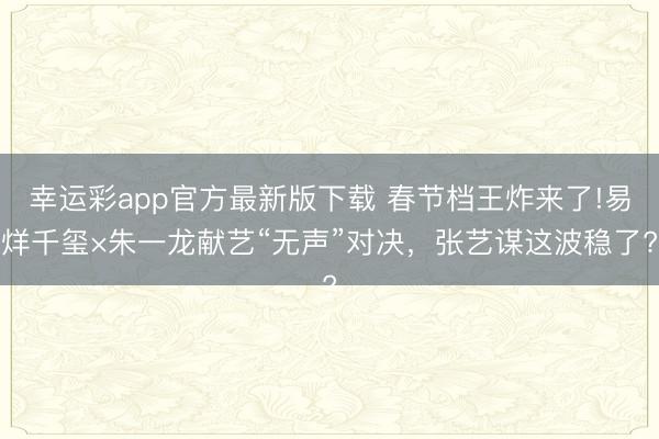 幸运彩app官方最新版下载 春节档王炸来了!易烊千玺×朱一龙献艺“无声”对决，张艺谋这波稳了?