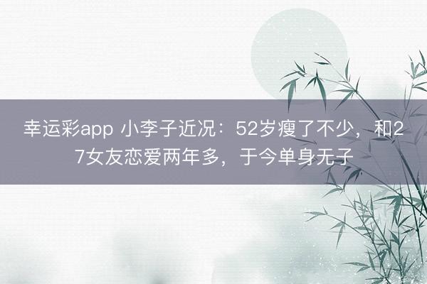 幸运彩app 小李子近况：52岁瘦了不少，和27女友恋爱两年多，于今单身无子