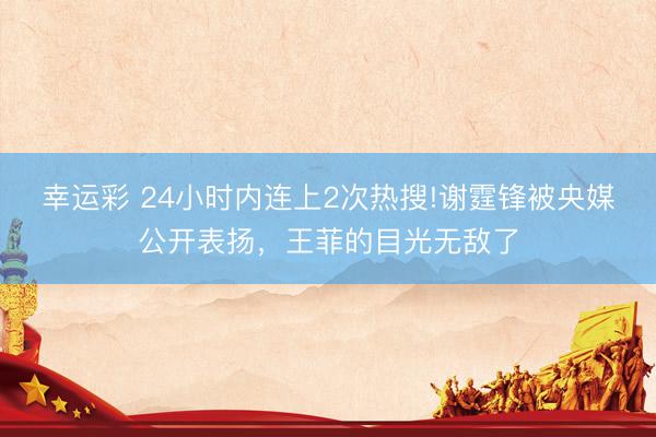 幸运彩 24小时内连上2次热搜!谢霆锋被央媒公开表扬，王菲的目光无敌了
