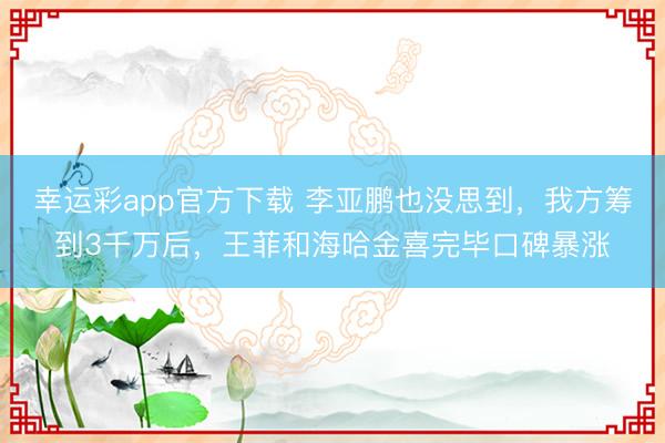 幸运彩app官方下载 李亚鹏也没思到，我方筹到3千万后，王菲和海哈金喜完毕口碑暴涨