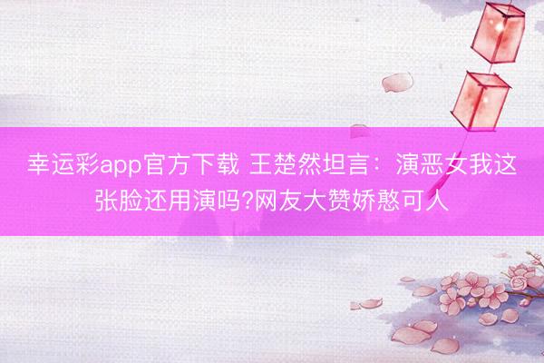 幸运彩app官方下载 王楚然坦言：演恶女我这张脸还用演吗?网友大赞娇憨可人