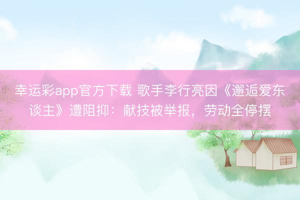 幸运彩app官方下载 歌手李行亮因《邂逅爱东谈主》遭阻抑：献技被举报，劳动全停摆