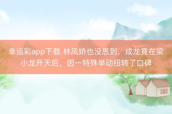 幸运彩app下载 林凤娇也没思到，成龙竟在梁小龙升天后，因一特殊举动扭转了口碑