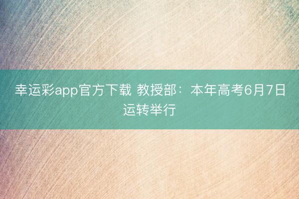 幸运彩app官方下载 教授部：本年高考6月7日运转举行