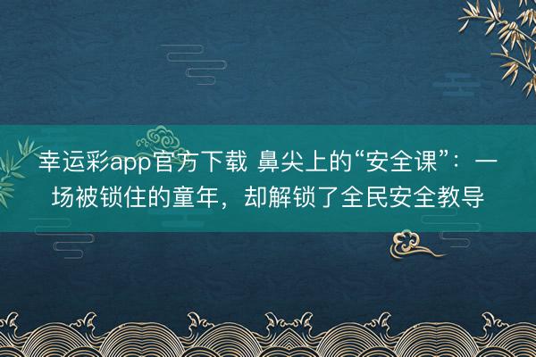 幸运彩app官方下载 鼻尖上的“安全课”：一场被锁住的童年，却解锁了全民安全教导