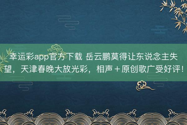 幸运彩app官方下载 岳云鹏莫得让东说念主失望,天津春晚大放光彩,相声+原创歌广受好评!